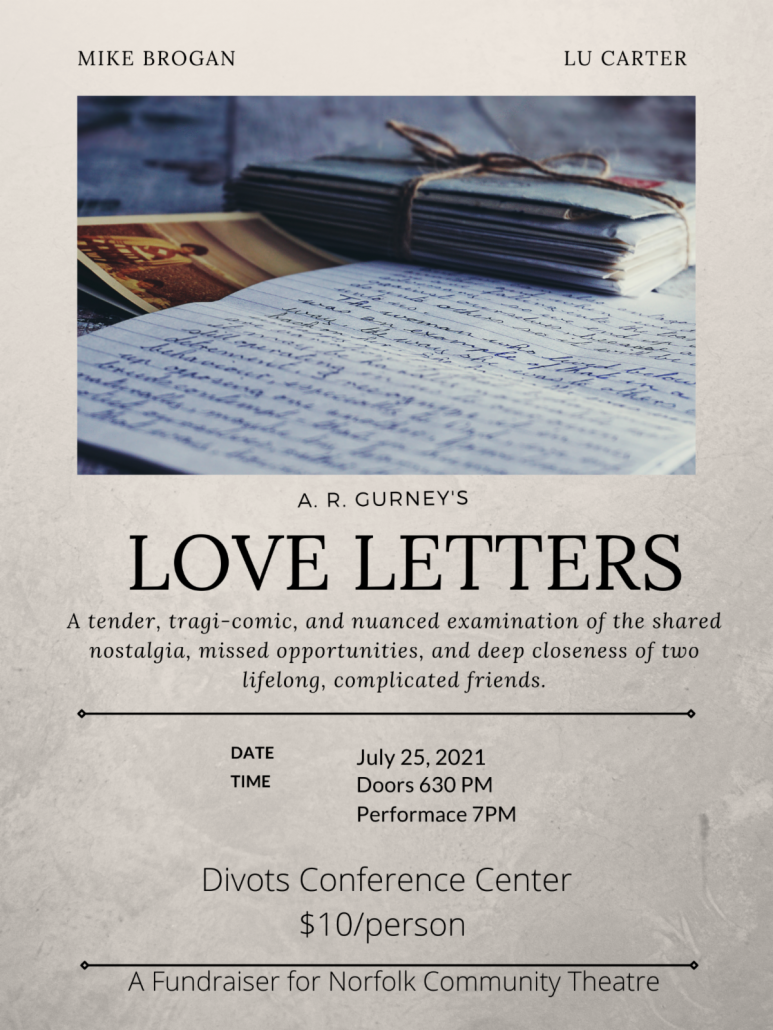 A. R. Gurney's Love Letters. A tender, tragi-comic, and nuanced examination of the shared nostalgia, missed opportunity, and deep closeness of two lifelong, complicated friends. Mike Brogan and Lu Carter are performing. Divots Conference Center July 25, 2021. Doors 6:30 PM. Performance 7 PM.