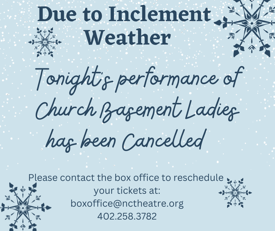 Due to Inclement Weather, The Thursday, December 8, 2022 performance of Church Basement Ladies has been Canceled.  Please contact the box office to reschedule your tickets at boxoffice@nctheatre.org 402-258-3782